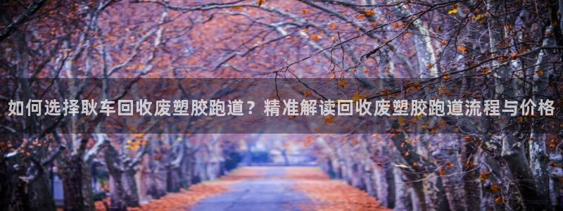 红足一1世比分球探：如何选择耿车回收废塑胶跑道？精准解读回收废塑胶跑道流程与价格