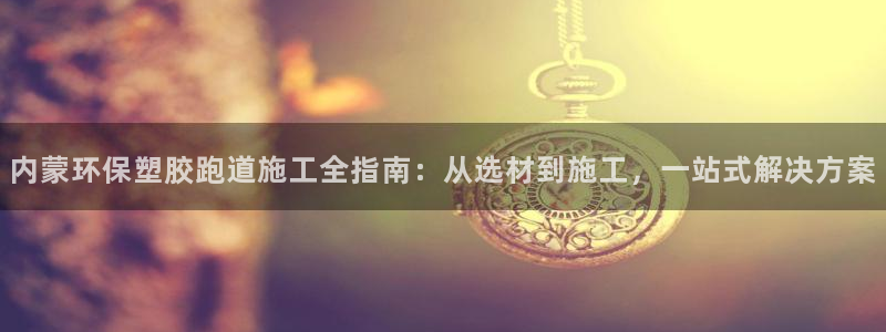 红足一1世平台：内蒙环保塑胶跑道施工全指南：从选材到施工，一站式解决方案