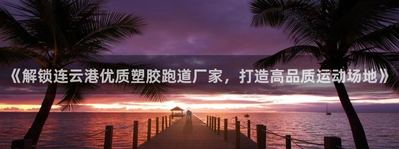 红足一1世666814最新结果：《解锁连云港优质塑胶跑道厂家，打造高品质运动场地》