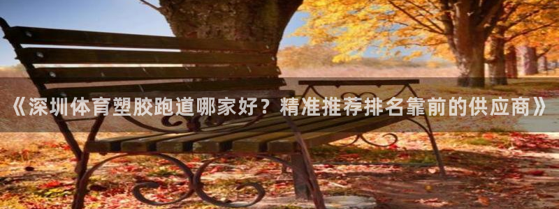 红足一1世比分：《深圳体育塑胶跑道哪家好？精准推荐排名靠前的供应商》