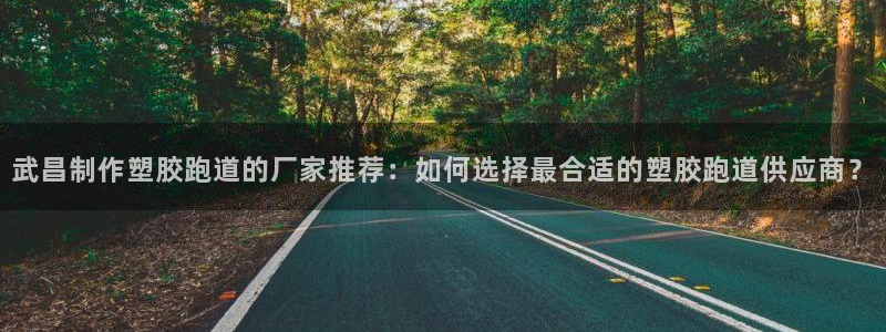 红足1一世 2站：武昌制作塑胶跑道的厂家推荐：如何选择最合适的塑胶跑道供应商？