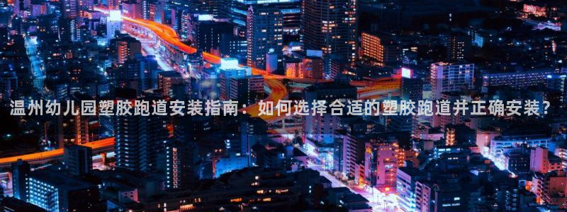 333814红足1世：温州幼儿园塑胶跑道安装指南：如何选择合适的塑胶跑道并正确安装？