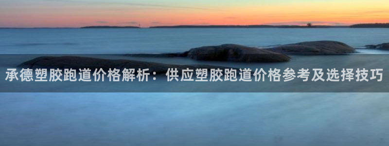 红足1一世足球手机：承德塑胶跑道价格解析：供应塑胶跑道价格参考及选择技巧