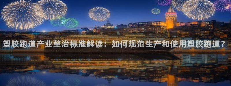 红足一1世比分球探：塑胶跑道产业整治标准解读：如何规范生产和使用塑胶跑道？