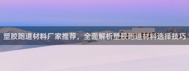红足一1世即时比分：塑胶跑道材料厂家推荐，全面解析塑胶跑道材料选择技巧
