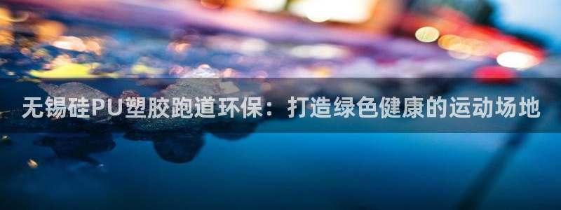 百度红足一1使用说明：无锡硅PU塑胶跑道环保：打造绿色健康的运动场地
