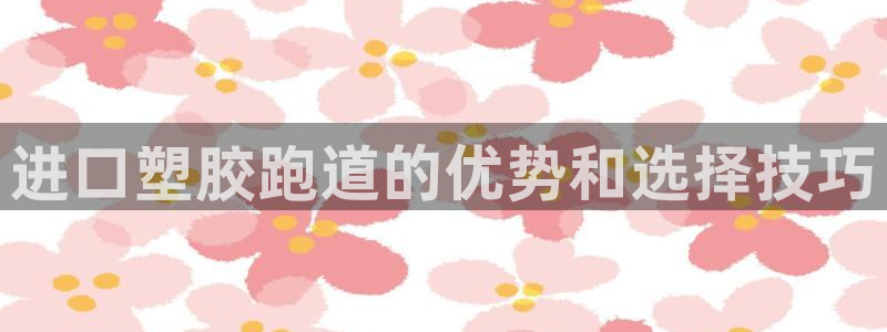 红足一1世官网足球推荐真人：进口塑胶跑道的优势和选择技巧