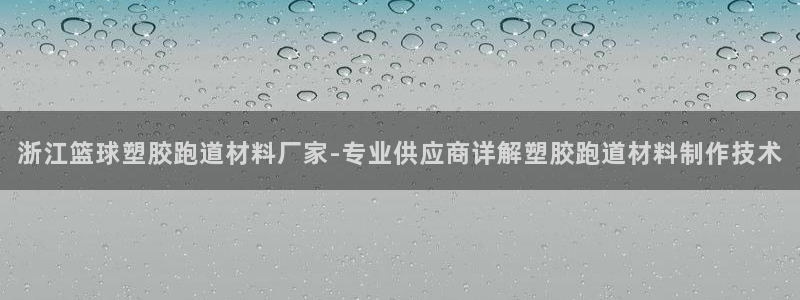 红足1一世开奖版：浙江篮球塑胶跑道材料厂家-专业供应商详解塑胶跑道材料制作技术