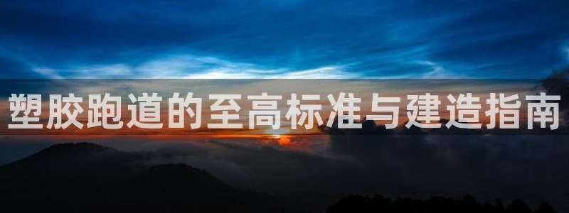 红足1世官网：塑胶跑道的至高标准与建造指南