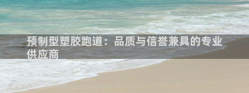 红足一1世：预制型塑胶跑道：品质与信誉兼具的专业
供应商