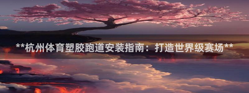 百度红足一1是为什么：**杭州体育塑胶跑道安装指南：打造世界级赛场**