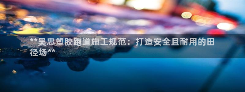 红足一1世666814足球比分网：**吴忠塑胶跑道施工规范：打造安全且耐用的田
径场**