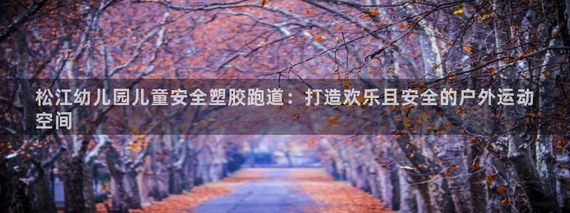 红足一1世手机皇冠：松江幼儿园儿童安全塑胶跑道：打造欢乐且安全的户外运动
空间