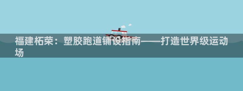红足一1世皇冠：福建柘荣：塑胶跑道铺设指南——打造世界级运动
场