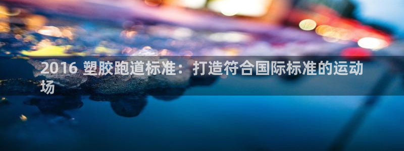 红足一1世皇冠登录：2016 塑胶跑道标准：打造符合国际标准的运动
场