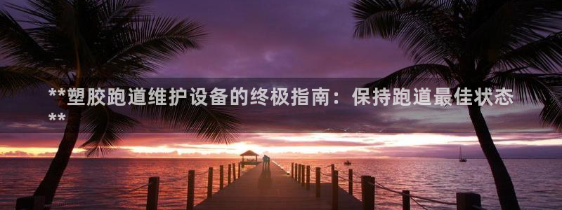 红足一1世66814新宝：**塑胶跑道维护设备的终极指南：保持跑道最佳状态
**