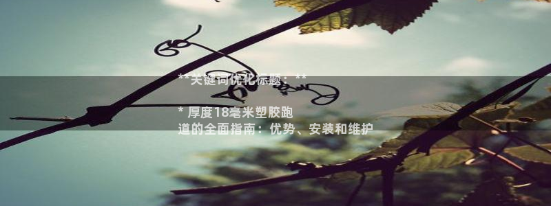 55814红足1世：**关键词优化标题：**

* 厚度18毫米塑胶跑
道的全面指南：优势、安装和维护