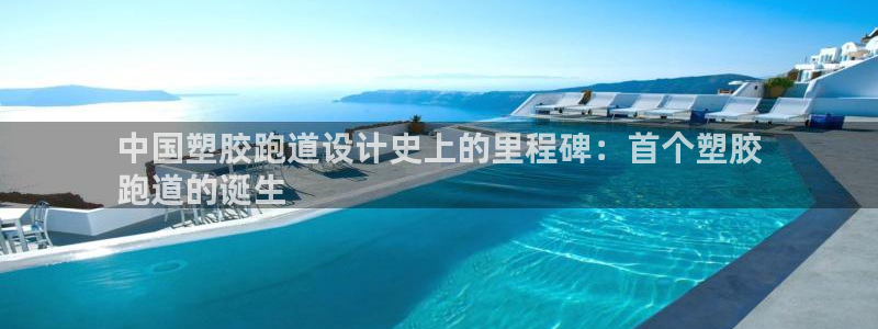 红足1世开奖预测：中国塑胶跑道设计史上的里程碑：首个塑胶
跑道的诞生