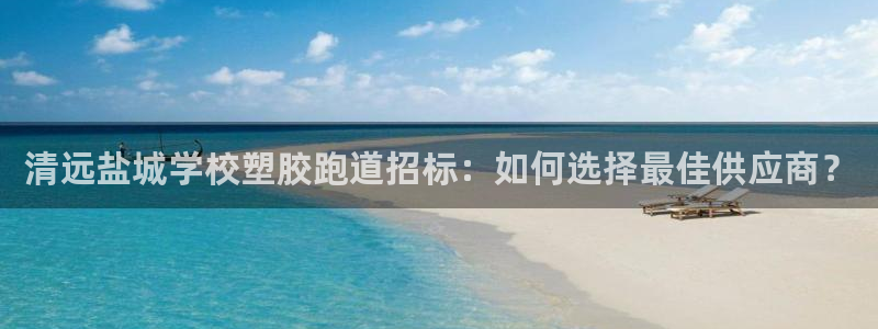红足一1世官网比分：清远盐城学校塑胶跑道招标：如何选择最佳供应商？