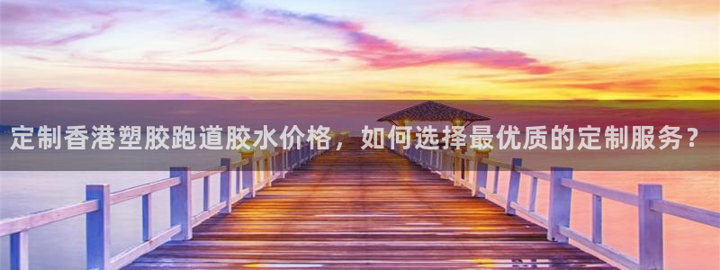 红足一1世手机开奖：定制香港塑胶跑道胶水价格，如何选择最优质的定制服务？