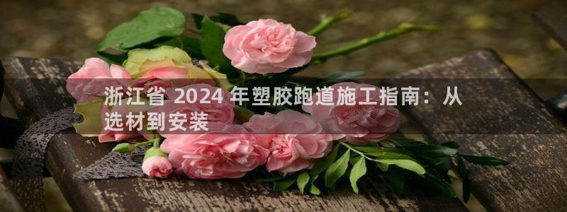 百度红足一1是为什么：浙江省 2024 年塑胶跑道施工指南：从
选材到安装