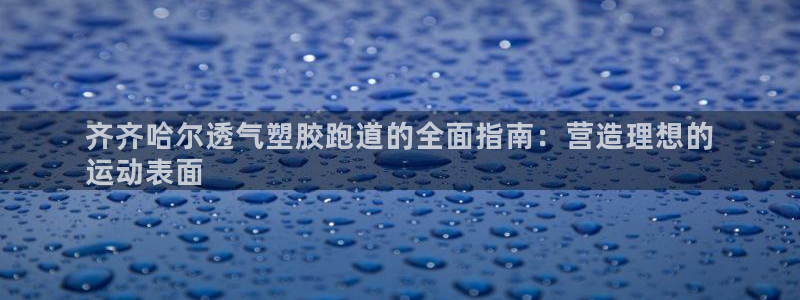 红足1一世 2站：齐齐哈尔透气塑胶跑道的全面指南：营造理想的
运动表面