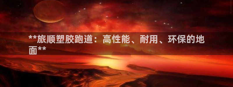 红足一1世666814最新结果：**旅顺塑胶跑道：高性能、耐用、环保的地
面**