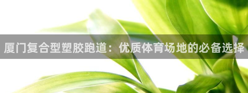 红足一1世666814足球比分网：厦门复合型塑胶跑道：优质体育场地的必备选择