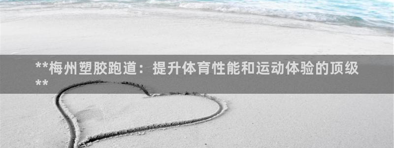 百度红足一1是什么样子的：**梅州塑胶跑道：提升体育性能和运动体验的顶级
**