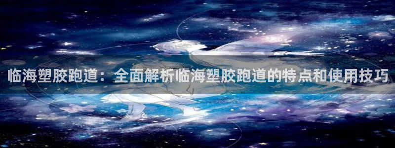 红足1一世足球手机：临海塑胶跑道：全面解析临海塑胶跑道的特点和使用技巧
