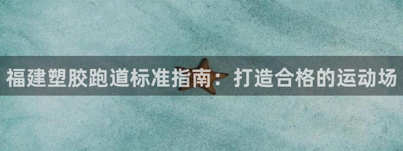 红足1世官网：福建塑胶跑道标准指南：打造合格的运动场