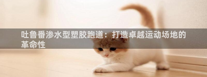 红足一1世官网比分：吐鲁番渗水型塑胶跑道：打造卓越运动场地的
革命性