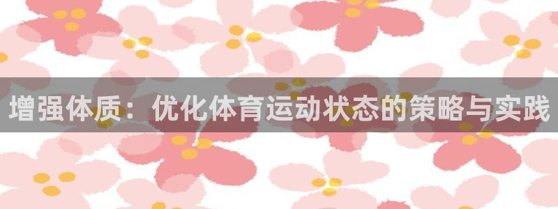三亿体育网：增强体质：优化体育运动状态的策略与实践