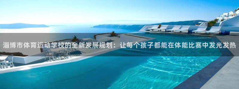 三亿体育：淄博市体育运动学校的全新发展规划：让每个孩子都能在体能比赛中发光发热