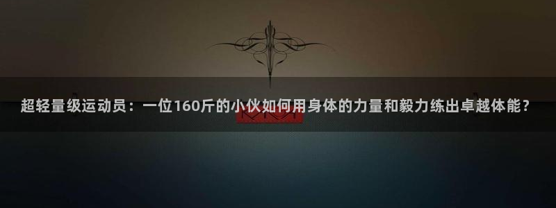 三亿体育网页版：超轻量级运动员：一位160斤的小伙如何用身体的力量和毅力练出卓越体能？