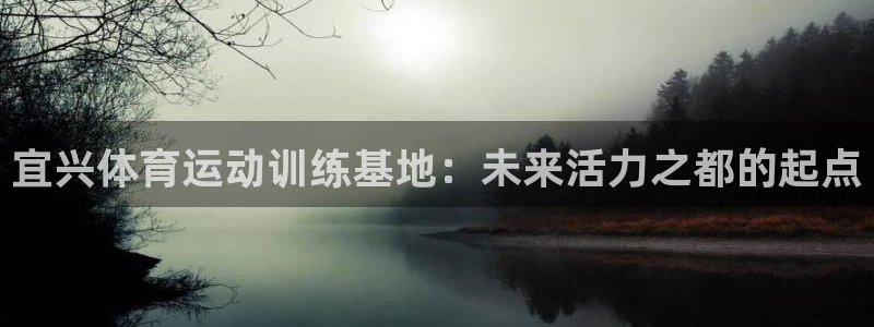 三亿体育网页版：宜兴体育运动训练基地：未来活力之都的起点