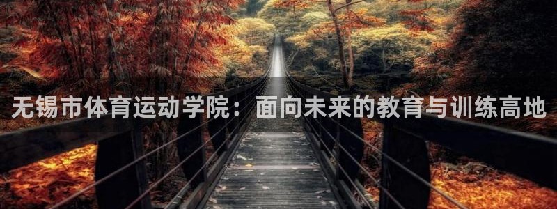 三亿体育网页版：无锡市体育运动学院：面向未来的教育与训练高地