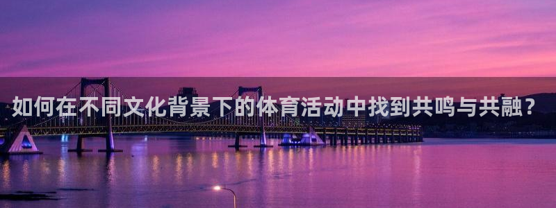 三亿体育网页版：如何在不同文化背景下的体育活动中找到共鸣与共融？