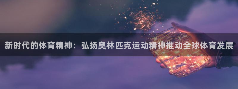 三亿体育：新时代的体育精神：弘扬奥林匹克运动精神推动全球体育发展