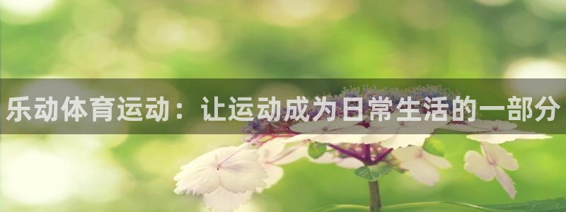 三亿体育登录：乐动体育运动：让运动成为日常生活的一部分