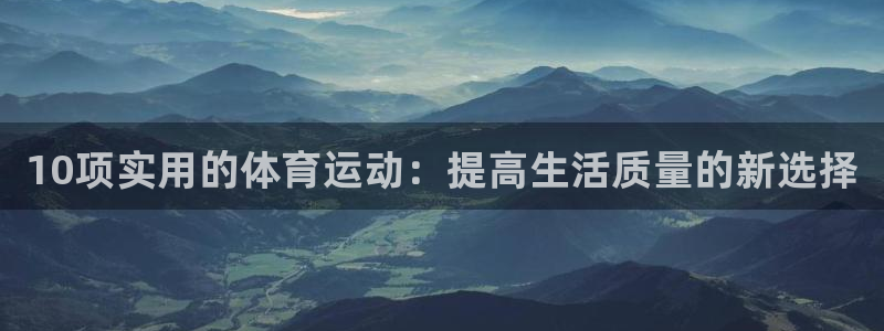 三亿体育：10项实用的体育运动：提高生活质量的新选择