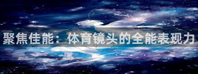 三亿体育登录：聚焦佳能：体育镜头的全能表现力