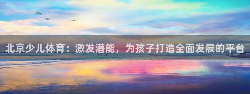 三亿体育网页版：北京少儿体育：激发潜能，为孩子打造全面发展的平台