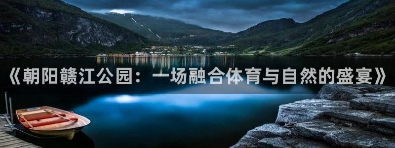 三亿体育登录：《朝阳赣江公园：一场融合体育与自然的盛宴》